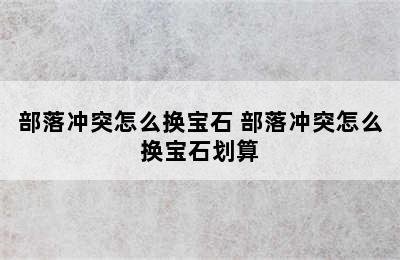 部落冲突怎么换宝石 部落冲突怎么换宝石划算